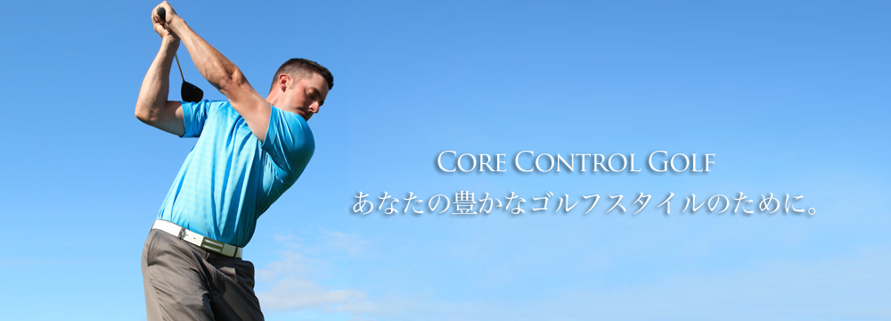 CORE CONTROL GOLF あなたの豊かなゴルフスタイルのために。